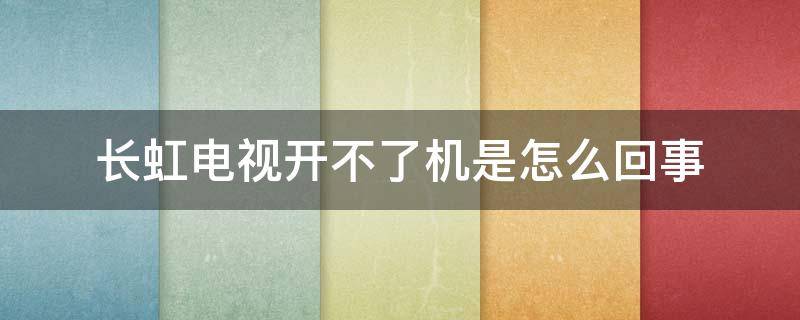 长虹电视开不了机是怎么回事（长虹电视开不了机是怎么回事电源灯不亮）