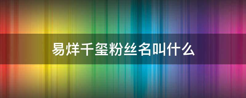 易烊千玺粉丝名叫什么 易烊千玺粉丝名叫什么名字