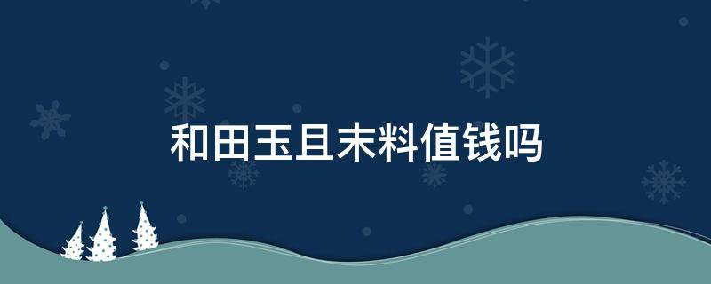 和田玉且末料值钱吗（和田玉且末料什么颜色值钱）