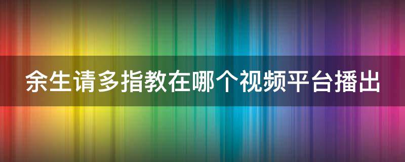 余生请多指教在哪个视频平台播出（余生请多指教在哪个视频网站播出）