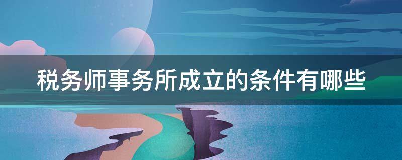 税务师事务所成立的条件有哪些 税务师事务所成立的条件有哪些要求