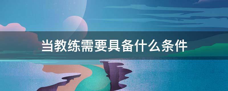 当教练需要具备什么条件 当教练要具备什么条件?