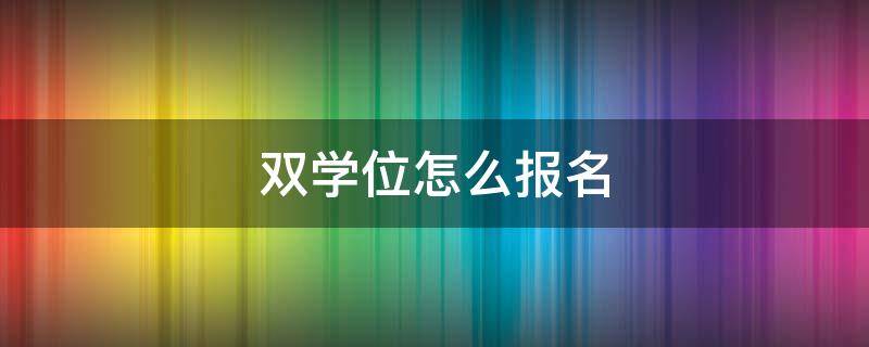 双学位怎么报名（如何报名双学位）