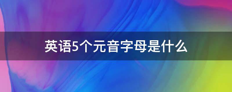 英语5个元音字母是什么（英语五个元音字母是啥）