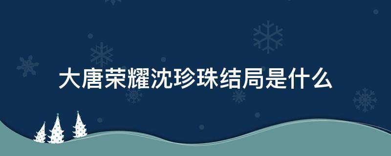 大唐荣耀沈珍珠结局是什么（大唐荣耀沈珍珠结局如何）