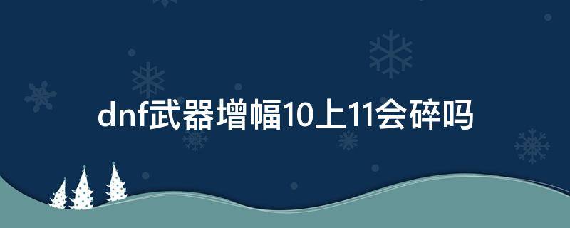 dnf武器增幅10上11会碎吗 dnf100武器增幅11会碎吗