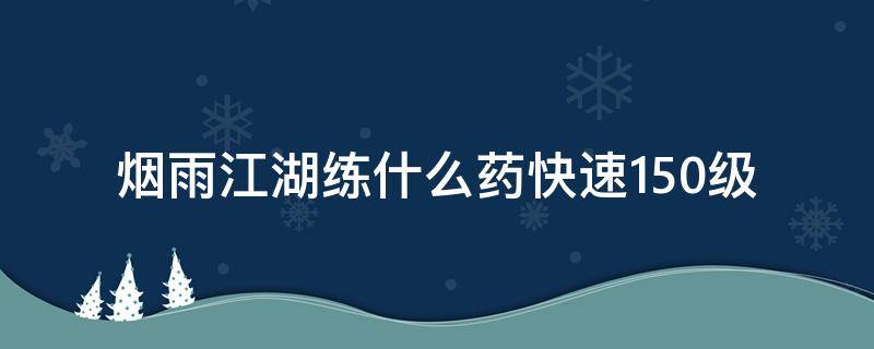 烟雨江湖练什么药快速150级（烟雨江湖炼药术怎么提升150级）