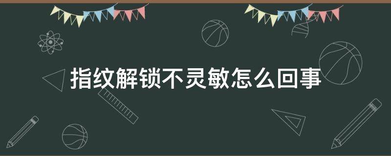 指纹解锁不灵敏怎么回事（指纹解锁不灵敏了是怎么回事）