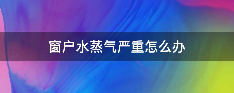 窗户水蒸气严重怎么办 窗户上有水蒸气怎么回事