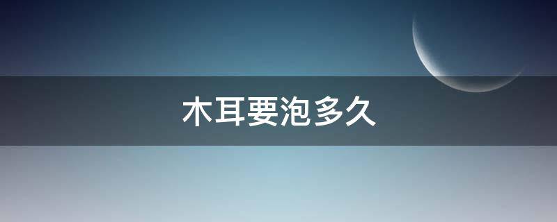 木耳要泡多久 木耳要泡多久才能吃
