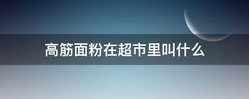 高筋面粉在超市里叫什么（高筋面粉在超市里叫什么粉）