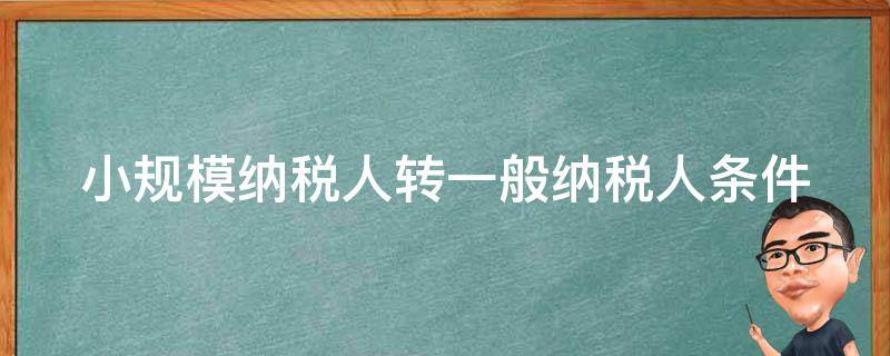 小规模纳税人转一般纳税人条件（小规模纳税人转一般纳税人条件有哪些）