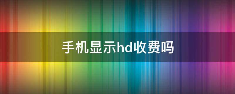 手机显示hd收费吗 手机上显示HD要收费吗