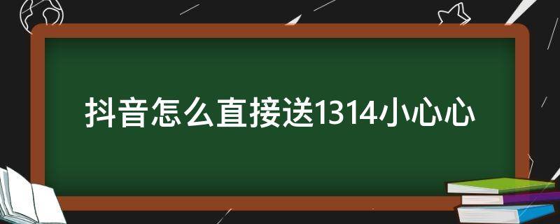 抖音怎么直接送1314小心心（抖音怎么一次性送出1314个小心心）