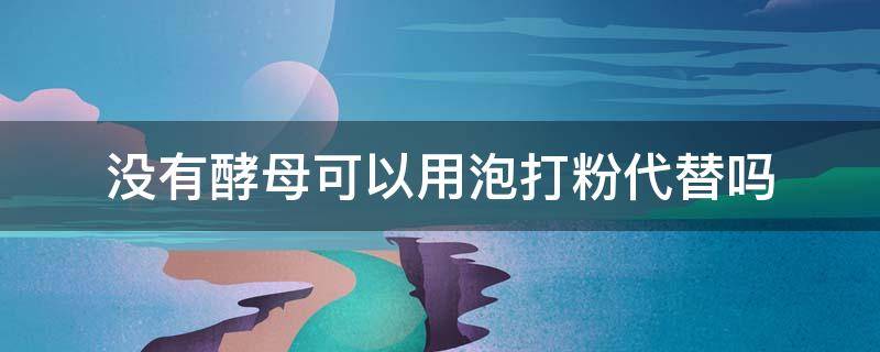 没有酵母可以用泡打粉代替吗 酵母粉没有了可以用泡打粉代替吗