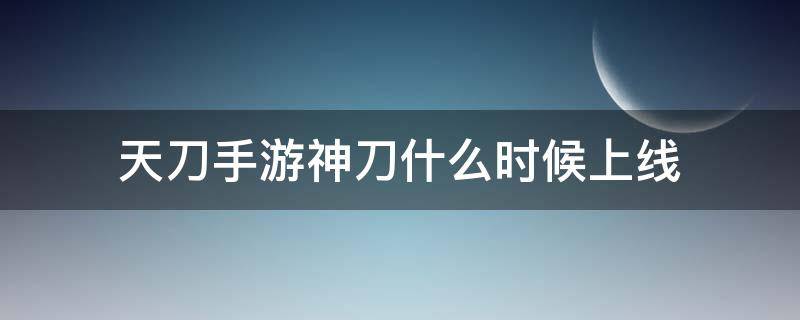 天刀手游神刀什么时候上线（天刀手游什么时候出正式上线）