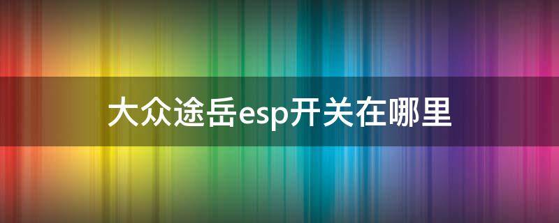 大众途岳esp开关在哪里 大众探歌esp开关在哪里