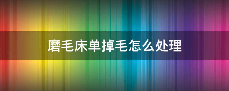 磨毛床单掉毛怎么处理 磨毛床单掉毛毛怎么办