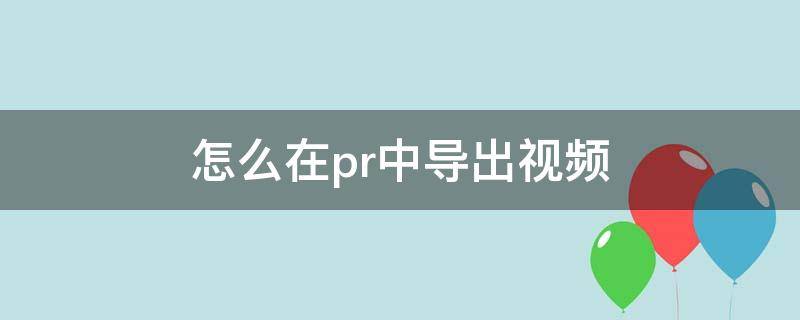 怎么在pr中导出视频 如何在pr中导出视频