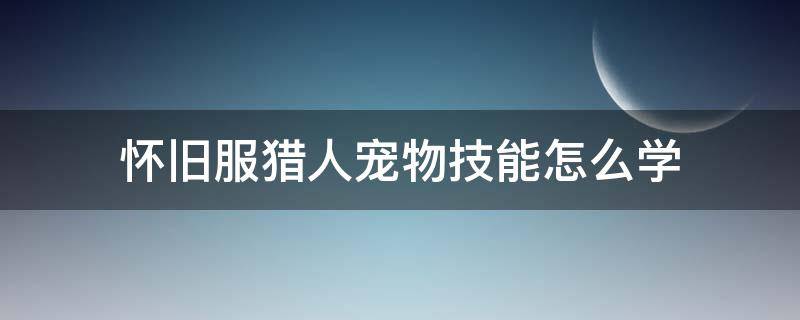 怀旧服猎人宠物技能怎么学 怀旧服猎人宠物学技能怎么学
