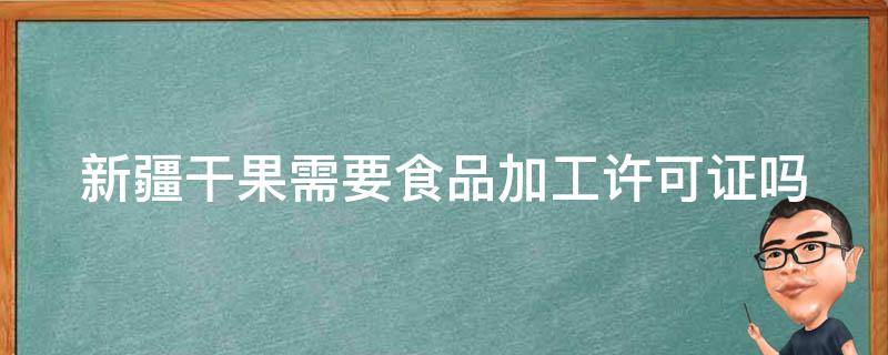 新疆干果需要食品加工许可证吗 新疆干果需要食品加工许可证吗