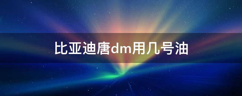 比亚迪唐dm用几号油（比亚迪唐dmi加什么油）