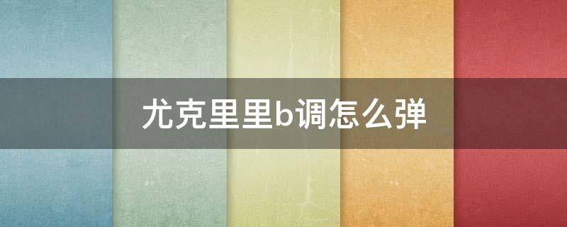 尤克里里b调怎么弹（尤克里里bm怎么弹）