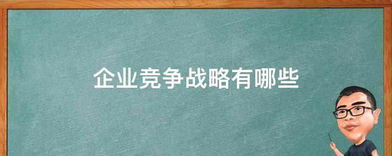 企业竞争战略有哪些 企业竞争战略有哪些?其各自有什么特点?