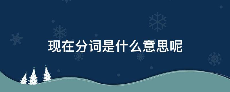 现在分词是什么意思呢（现在分词是啥）