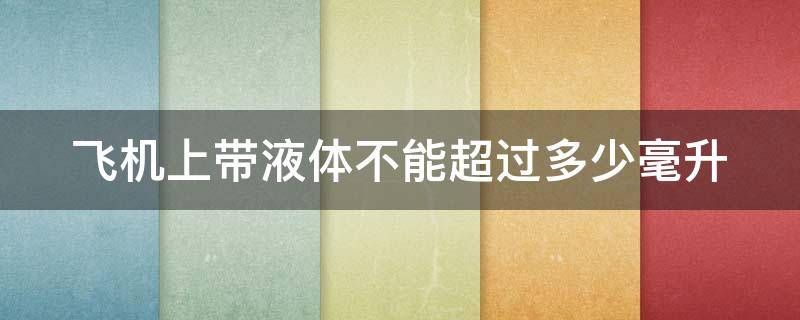 飞机上带液体不能超过多少毫升 飞机上带液体不能超过多少毫升包括100ml