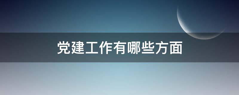 党建工作有哪些方面（党建工作有哪些方面党建工作主要做什么）