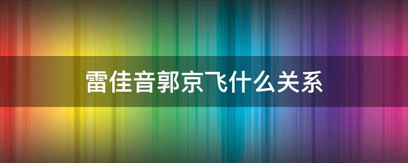 雷佳音郭京飞什么关系（雷佳音和郭京飞的关系）