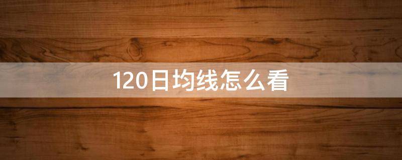 120日均线怎么看 股票120日均线怎么看