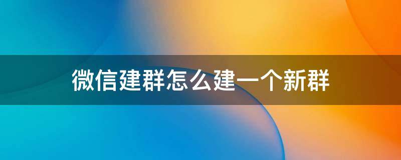 微信建群怎么建一个新群 微信建群怎么建一个新群生成二维码