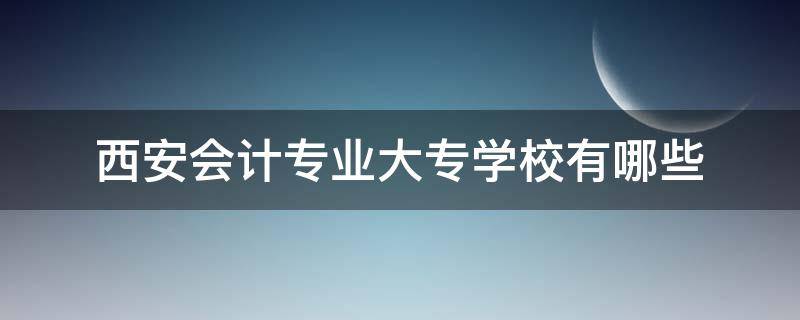 西安会计专业大专学校有哪些 西安会计专科