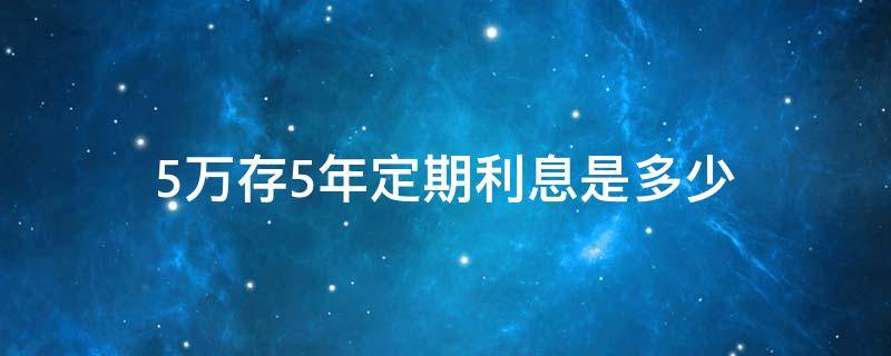 5万存5年定期利息是多少（农商银行5万存5年定期利息是多少）