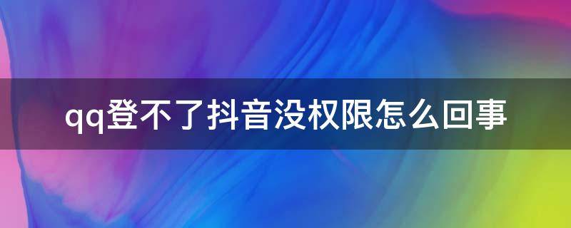 qq登不了抖音没权限怎么回事 抖音qq登录没有权限怎么回事