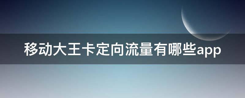 移动大王卡定向流量有哪些app（移动大王卡定向流量有哪些app四川）