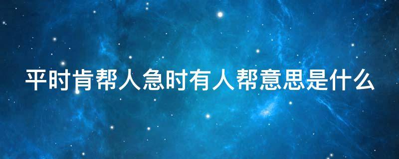 平时肯帮人急时有人帮意思是什么（平时肯帮人急时有人帮的意思是什么简便意思是什么）