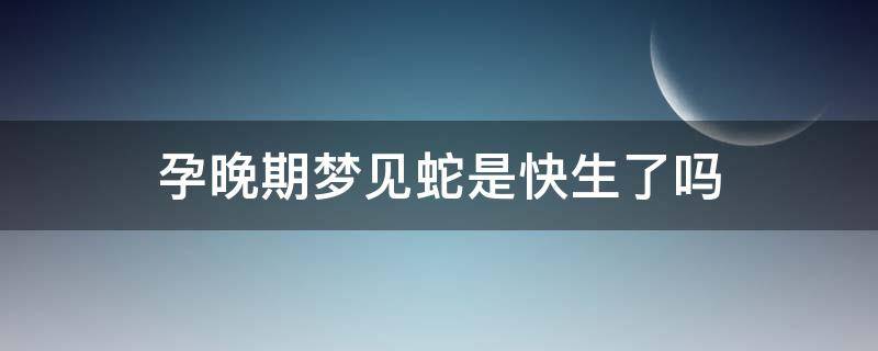 孕晚期梦见蛇是快生了吗（孕晚期梦见很多小蛇是不是要生了）