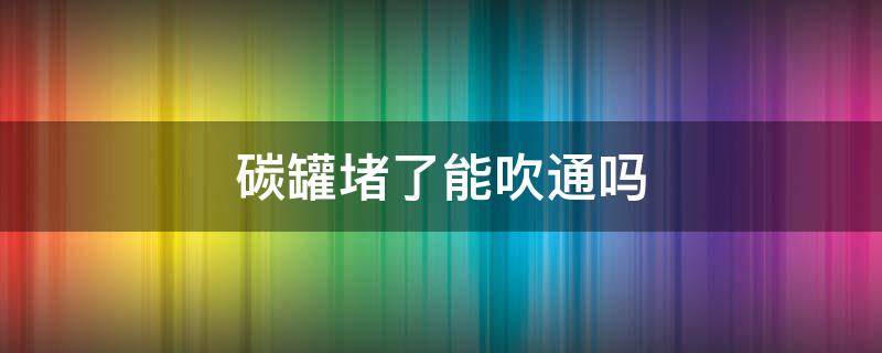 碳罐堵了能吹通吗 碳罐可以吹通吗