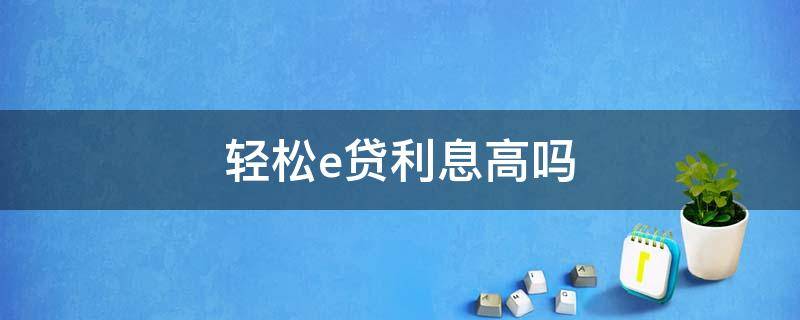 轻松e贷利息高吗（快e贷利息高不高）