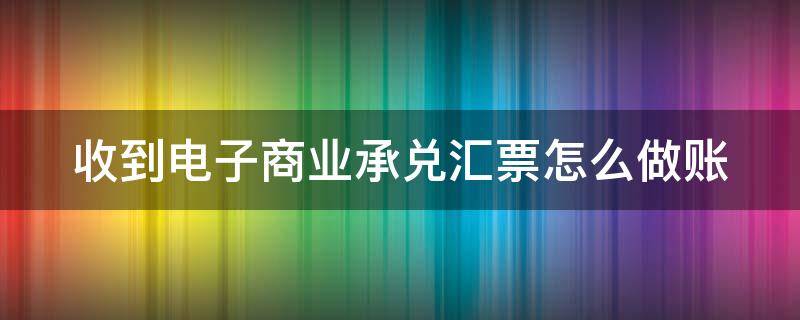 收到电子商业承兑汇票怎么做账 公司收到电子商业承兑汇票