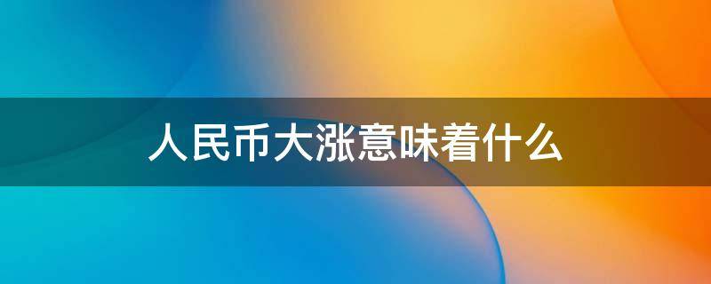 人民币大涨意味着什么 人民币涨了意味着什么