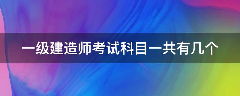 一级建造师考试科目一共有几个（一级建造师考试科目一共有几个题）