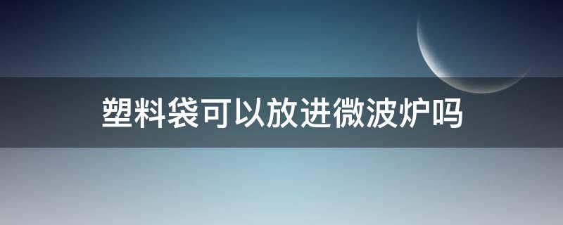 塑料袋可以放进微波炉吗 食品专用塑料袋可以放进微波炉吗