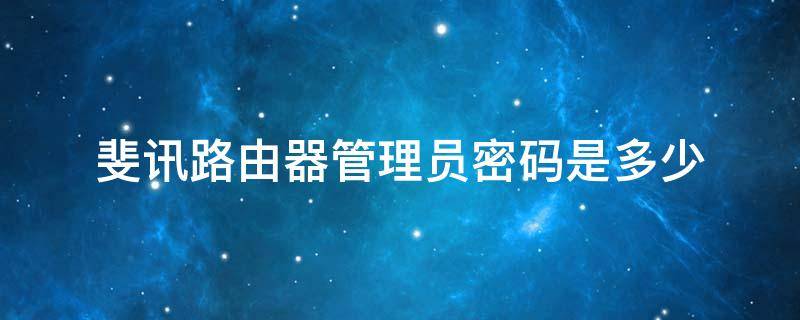 斐讯路由器管理员密码是多少（斐讯路由器管理员初始密码是多少）