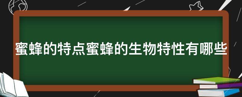 蜜蜂的特点蜜蜂的生物特性有哪些（蜜蜂有哪些特点和生活性?）