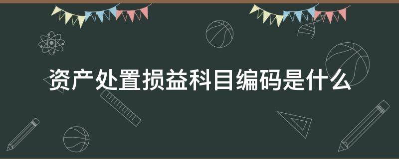 资产处置损益科目编码是什么（资产处置收益的科目编码）