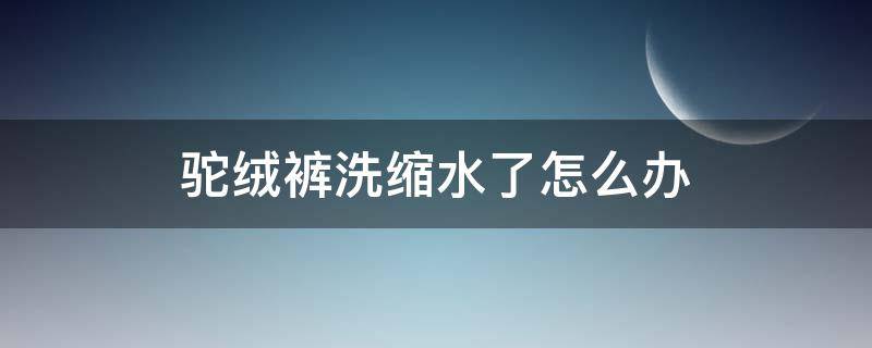 驼绒裤洗缩水了怎么办（驼绒棉裤洗完会缩水吗）